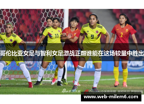 哥伦比亚女足与智利女足激战正酣谁能在这场较量中胜出